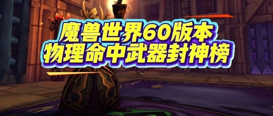 60级物理命中武器封神榜：这些经典装备至今仍是近战玩家的信仰